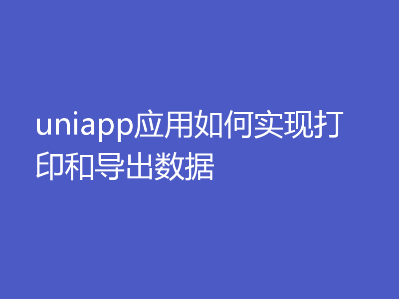 uniapp应用如何实现打印和导出数据