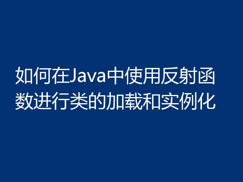 如何在Java中使用反射函数进行类的加载和实例化