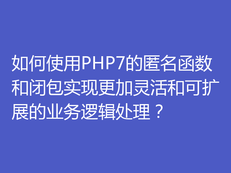 如何使用PHP7的匿名函数和闭包实现更加灵活和可扩展的业务逻辑处理？