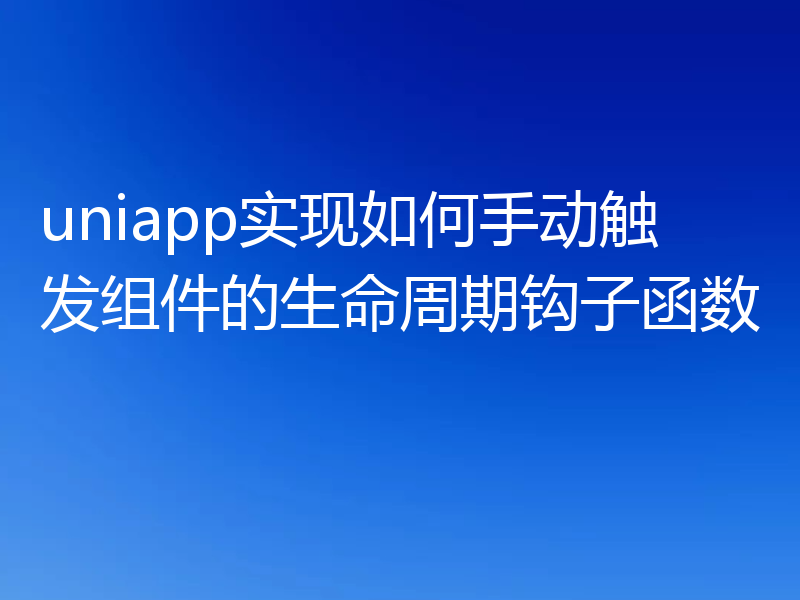 uniapp实现如何手动触发组件的生命周期钩子函数