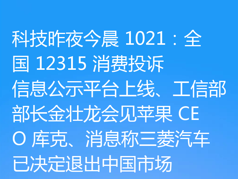 科技昨夜今晨 1021：全国 12315 消费投诉信息公示平台上线、工信部部长金壮龙会见苹果 CEO 库克、消息称三菱汽车已决定退出中国市场