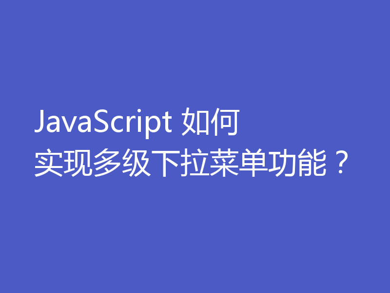 JavaScript 如何实现多级下拉菜单功能？