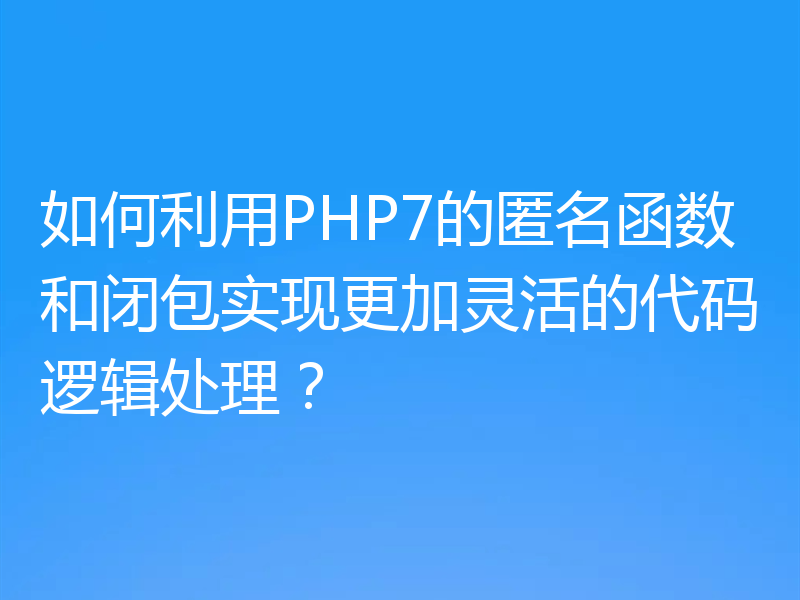 如何利用PHP7的匿名函数和闭包实现更加灵活的代码逻辑处理？