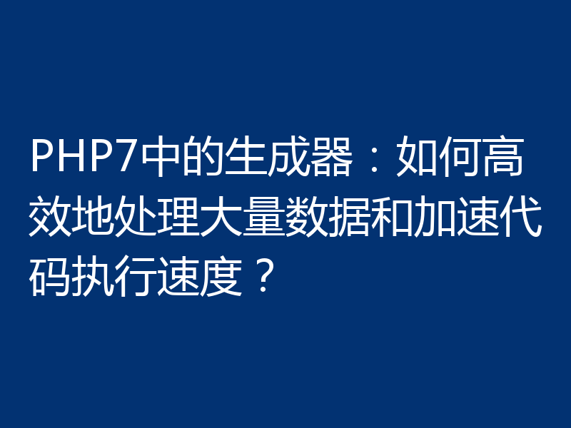 PHP7中的生成器：如何高效地处理大量数据和加速代码执行速度？