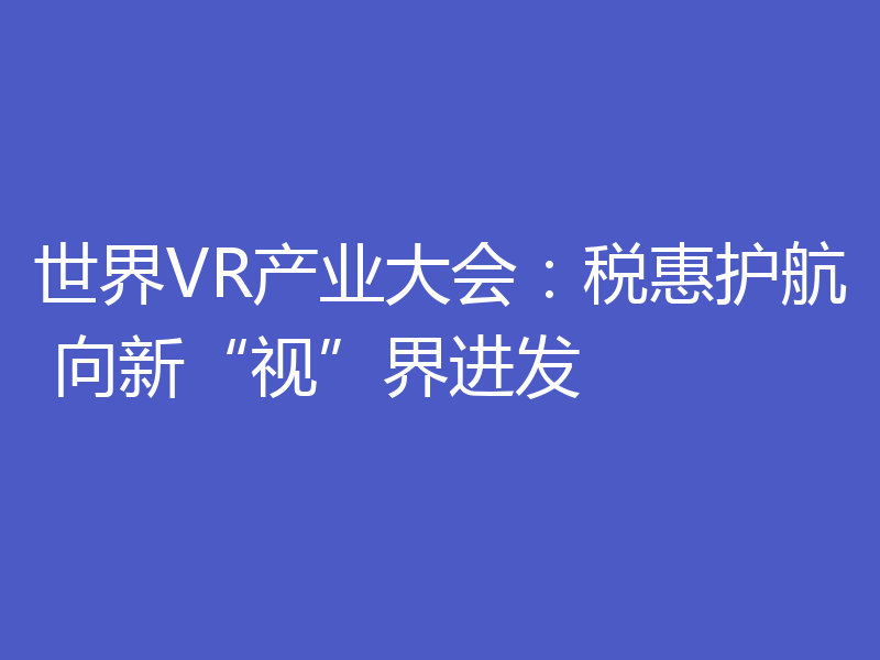 世界VR产业大会：税惠护航 向新“视”界进发