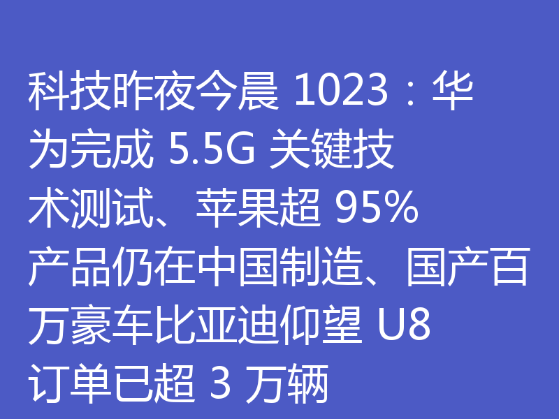 科技昨夜今晨 1023：华为完成 5.5G 关键技术测试、苹果超 95% 产品仍在中国制造、国产百万豪车比亚迪仰望 U8 订单已超 3 万辆