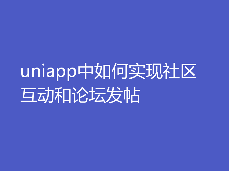 uniapp中如何实现社区互动和论坛发帖