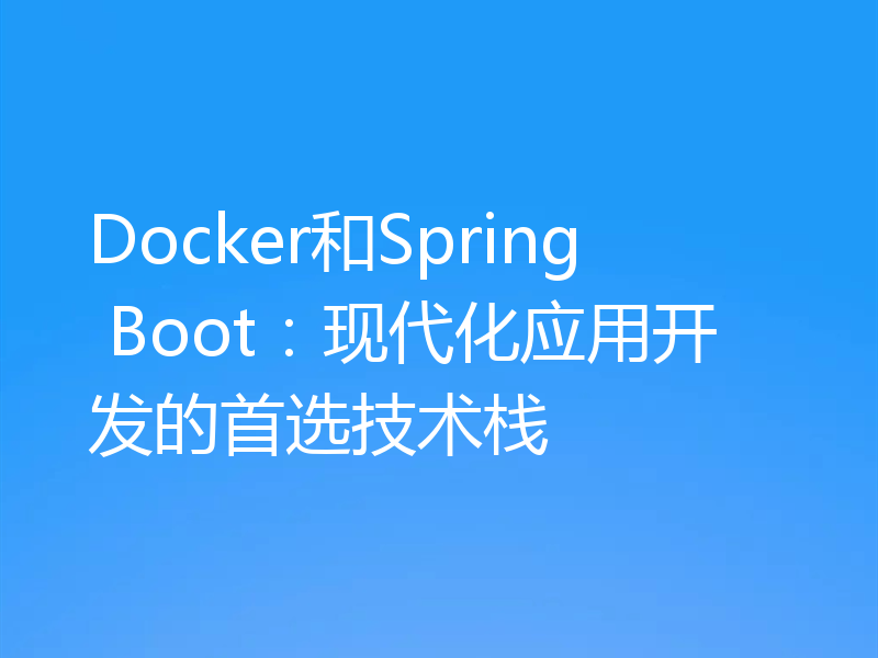 Docker和Spring Boot：现代化应用开发的首选技术栈