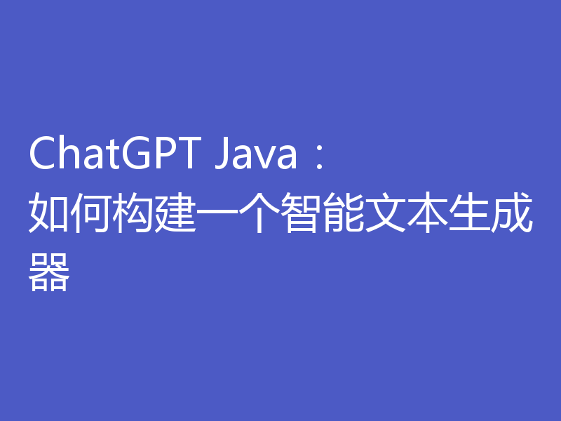 ChatGPT Java：如何构建一个智能文本生成器