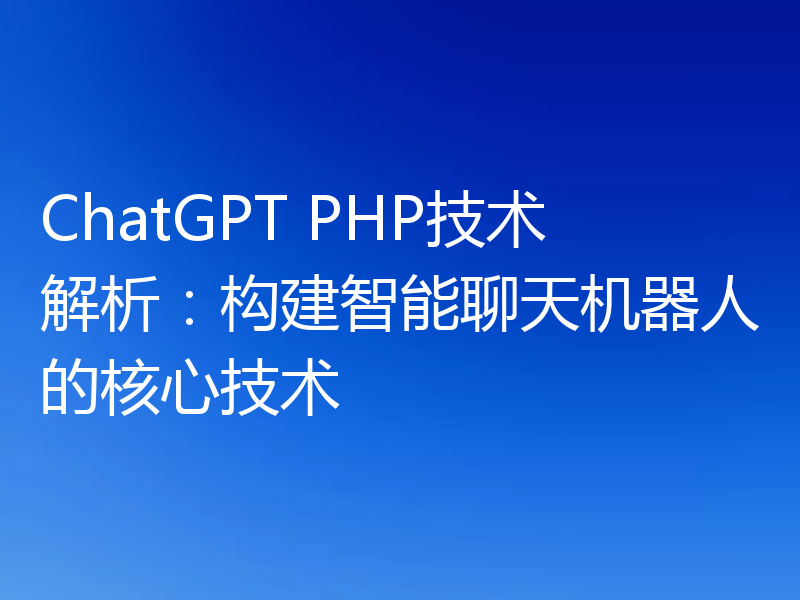 ChatGPT PHP技术解析：构建智能聊天机器人的核心技术