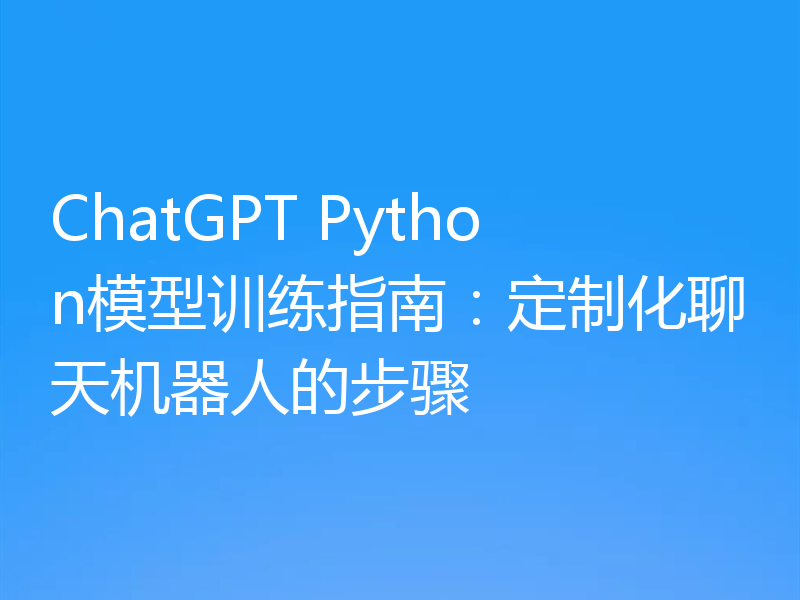 ChatGPT Python模型训练指南：定制化聊天机器人的步骤