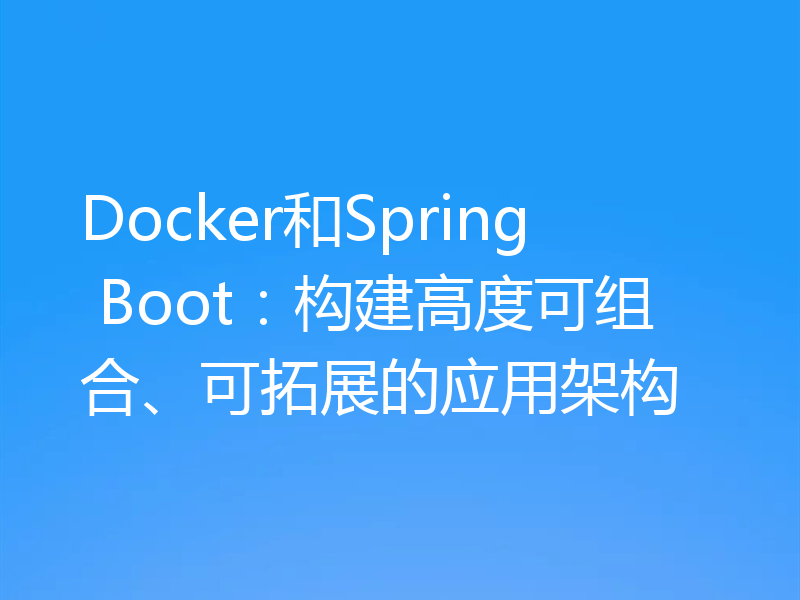 Docker和Spring Boot：构建高度可组合、可拓展的应用架构