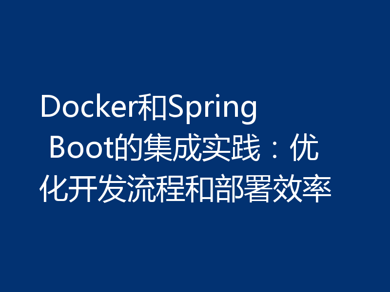 Docker和Spring Boot的集成实践：优化开发流程和部署效率