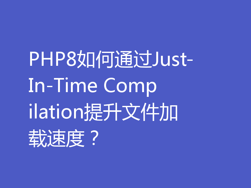 PHP8如何通过Just-In-Time Compilation提升文件加载速度？
