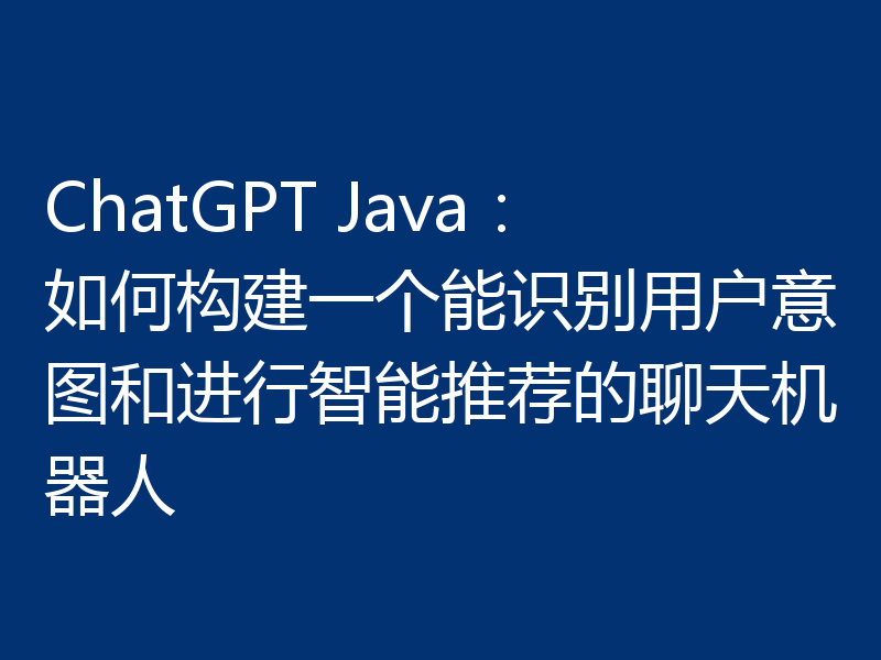 ChatGPT Java：如何构建一个能识别用户意图和进行智能推荐的聊天机器人