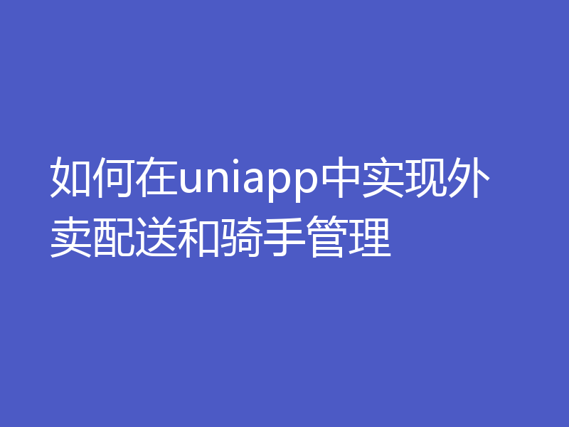 如何在uniapp中实现外卖配送和骑手管理