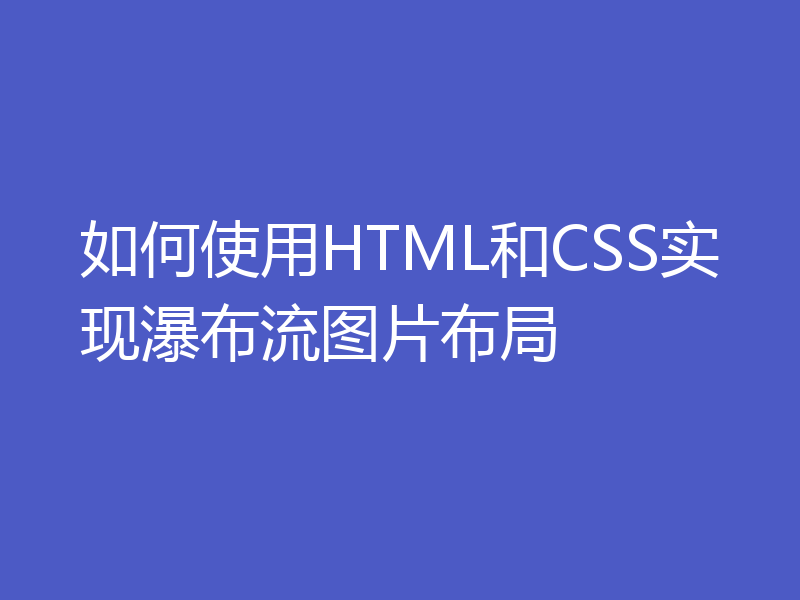 如何使用HTML和CSS实现瀑布流图片布局