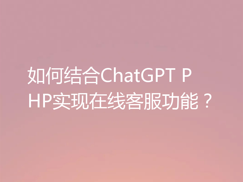 如何结合ChatGPT PHP实现在线客服功能？