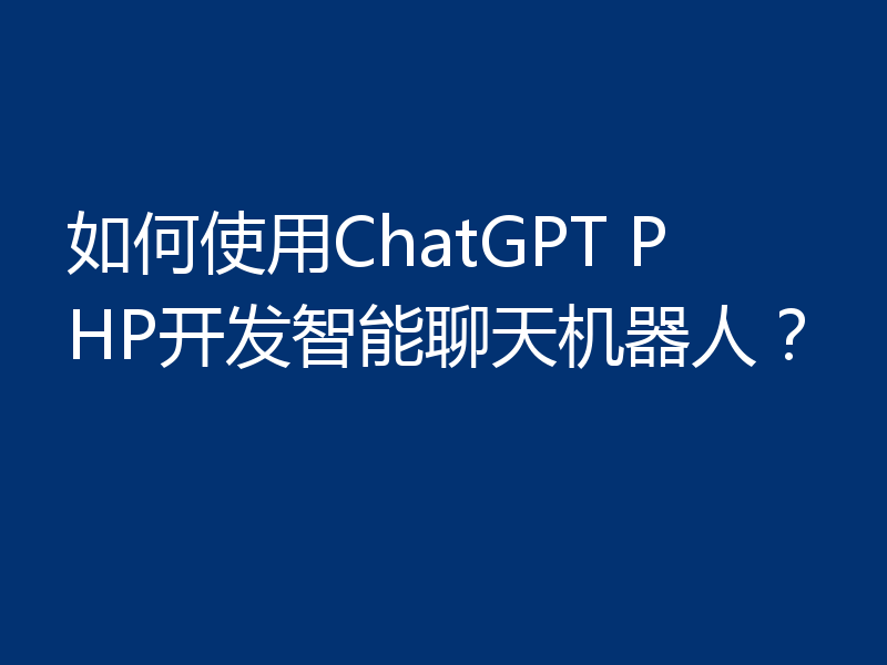 如何使用ChatGPT PHP开发智能聊天机器人？
