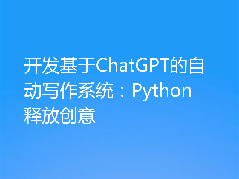 开发基于ChatGPT的自动写作系统：Python释放创意
