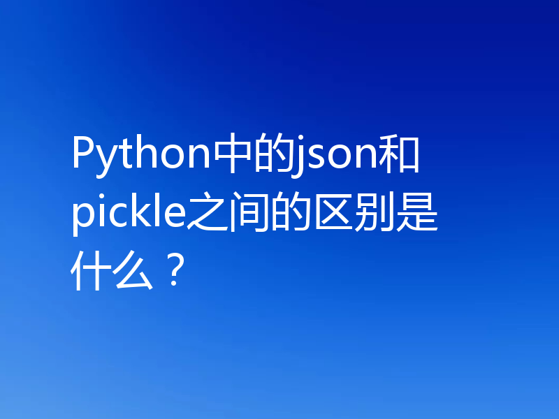 Python中的json和pickle之间的区别是什么？