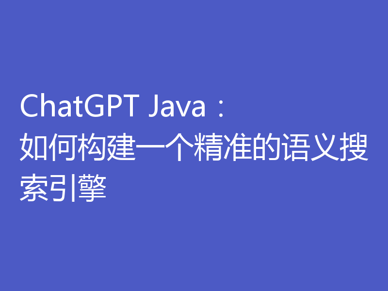 ChatGPT Java：如何构建一个精准的语义搜索引擎