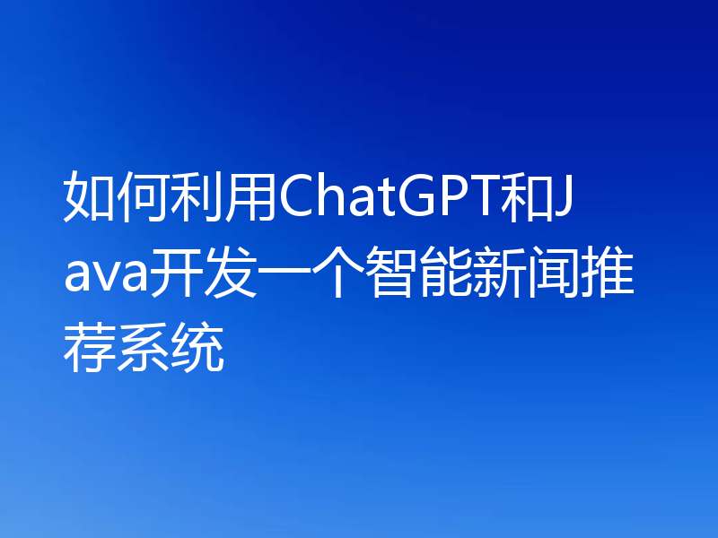 如何利用ChatGPT和Java开发一个智能新闻推荐系统