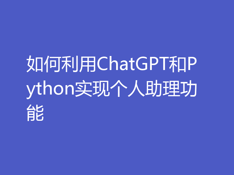 如何利用ChatGPT和Python实现个人助理功能