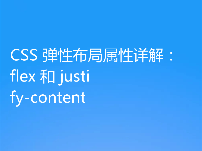 CSS 弹性布局属性详解：flex 和 justify-content