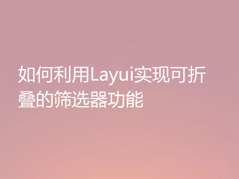 如何利用Layui实现可折叠的筛选器功能