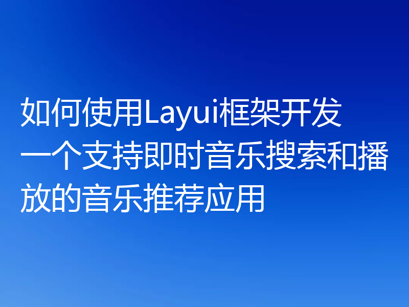 如何使用Layui框架开发一个支持即时音乐搜索和播放的音乐推荐应用