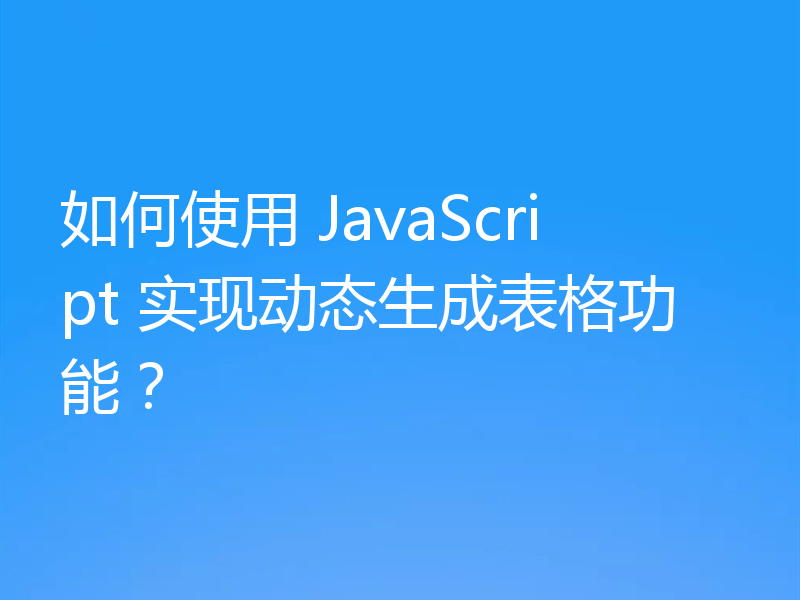 如何使用 JavaScript 实现动态生成表格功能？