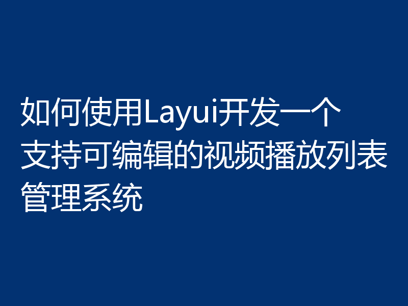 如何使用Layui开发一个支持可编辑的视频播放列表管理系统