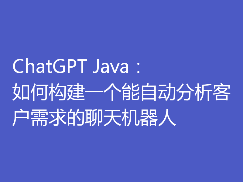 ChatGPT Java：如何构建一个能自动分析客户需求的聊天机器人