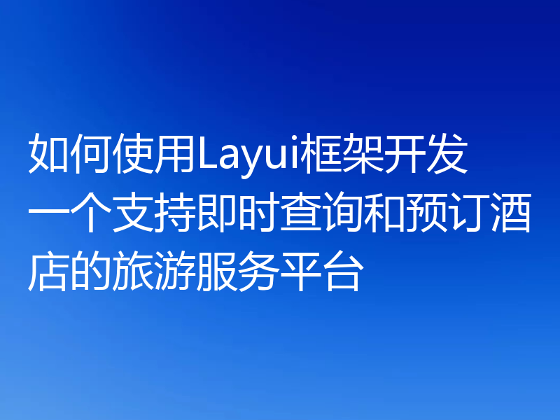 如何使用Layui框架开发一个支持即时查询和预订酒店的旅游服务平台