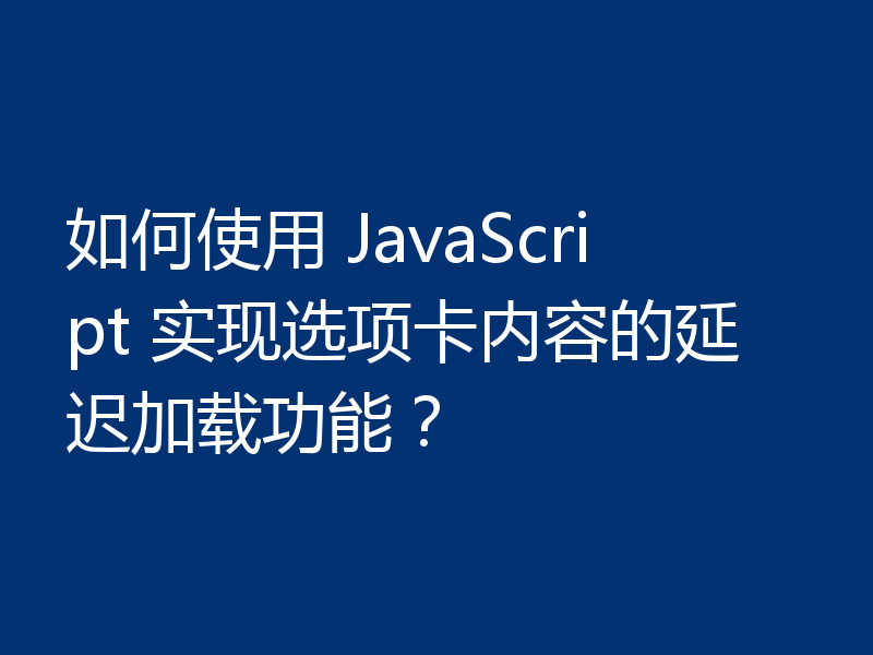 如何使用 JavaScript 实现选项卡内容的延迟加载功能？