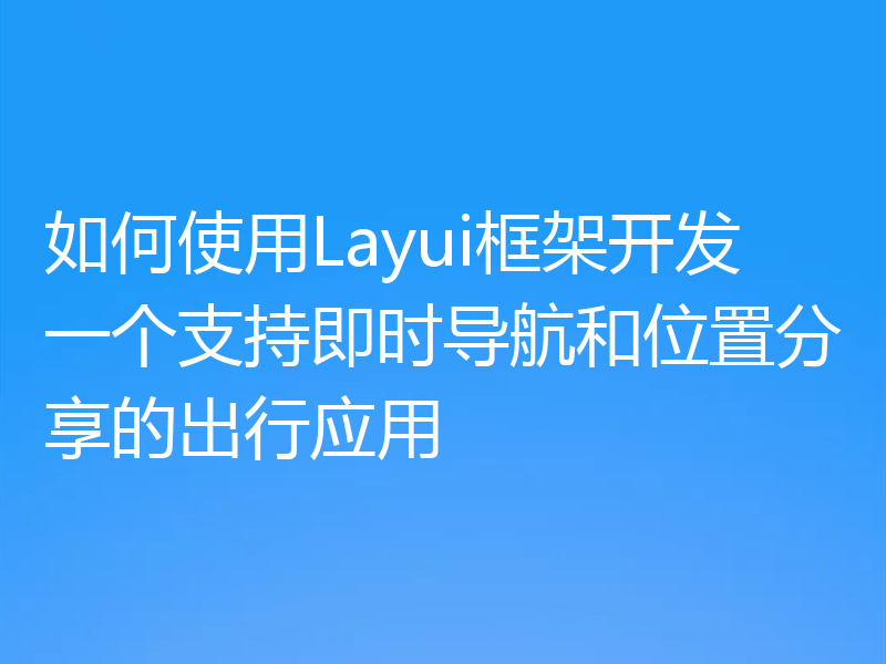 如何使用Layui框架开发一个支持即时导航和位置分享的出行应用