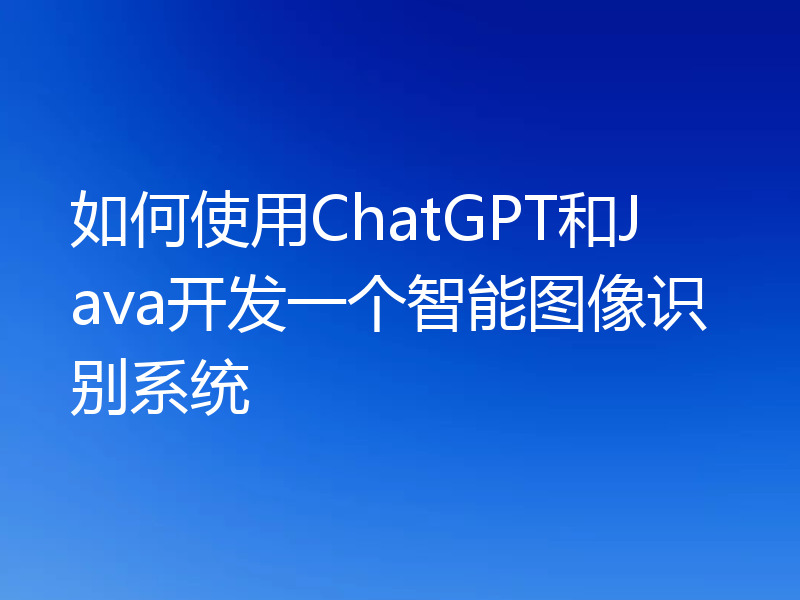 如何使用ChatGPT和Java开发一个智能图像识别系统