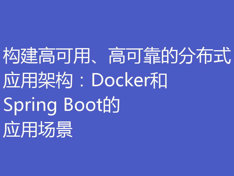 构建高可用、高可靠的分布式应用架构：Docker和Spring Boot的应用场景