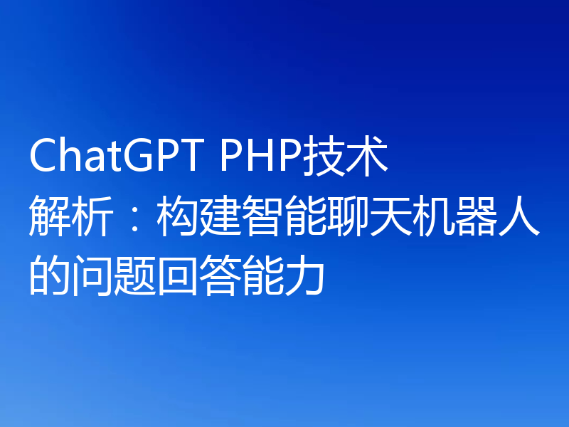 ChatGPT PHP技术解析：构建智能聊天机器人的问题回答能力