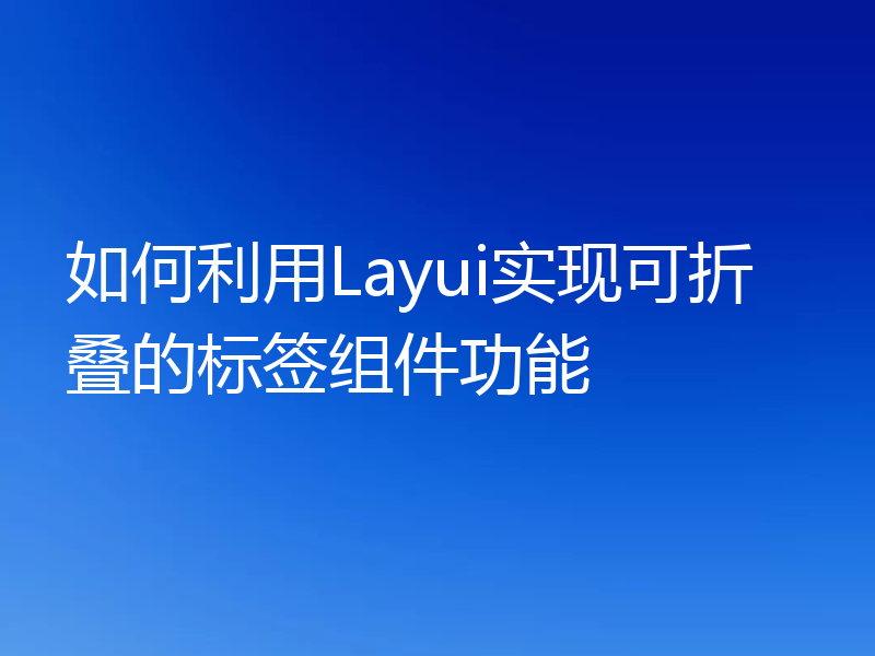 如何利用Layui实现可折叠的标签组件功能