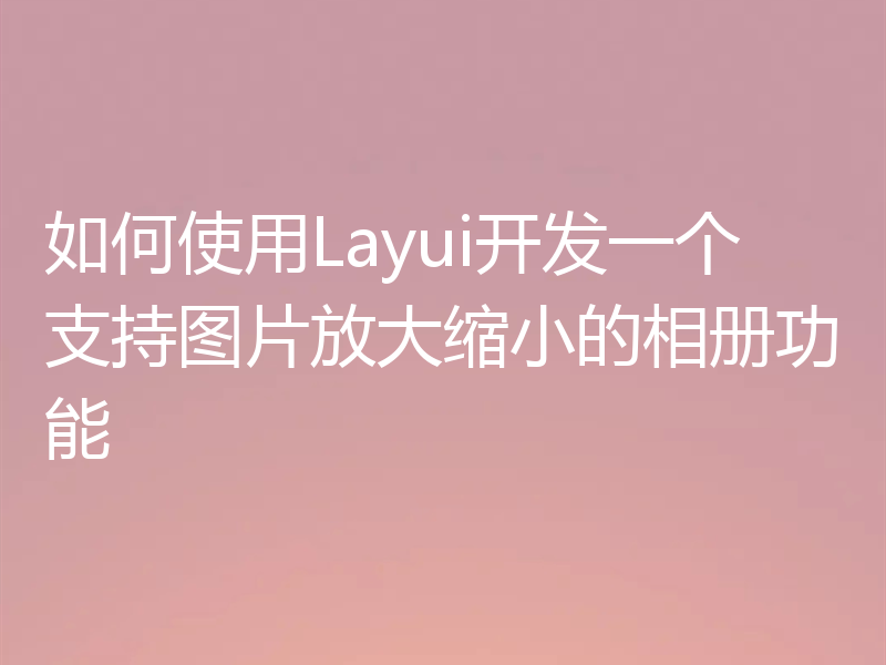 如何使用Layui开发一个支持图片放大缩小的相册功能