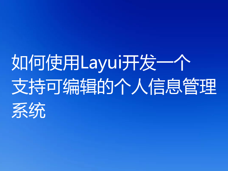 如何使用Layui开发一个支持可编辑的个人信息管理系统