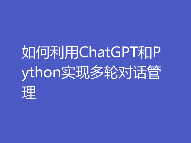 如何利用ChatGPT和Python实现多轮对话管理