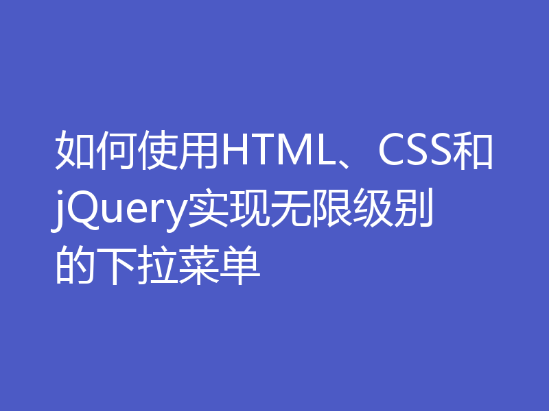 如何使用HTML、CSS和jQuery实现无限级别的下拉菜单