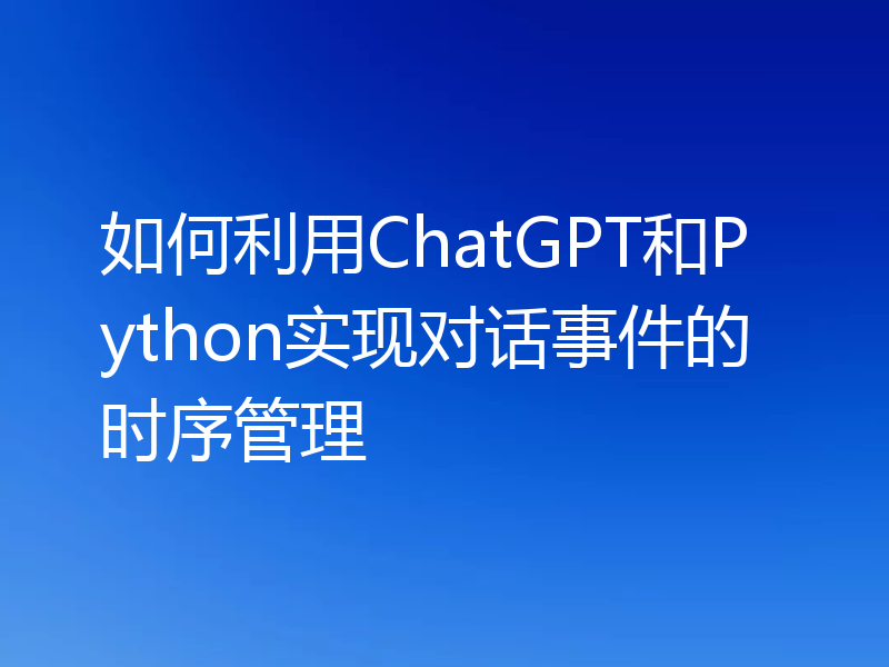 如何利用ChatGPT和Python实现对话事件的时序管理