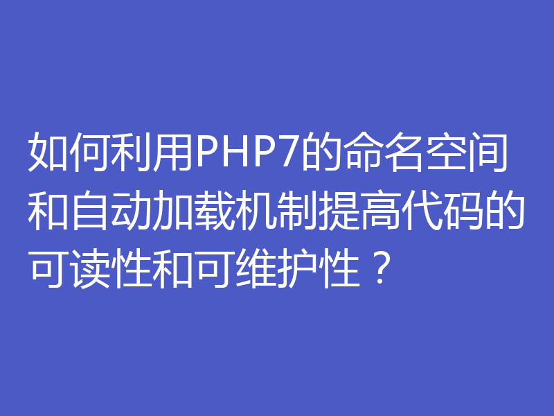 如何利用PHP7的命名空间和自动加载机制提高代码的可读性和可维护性？