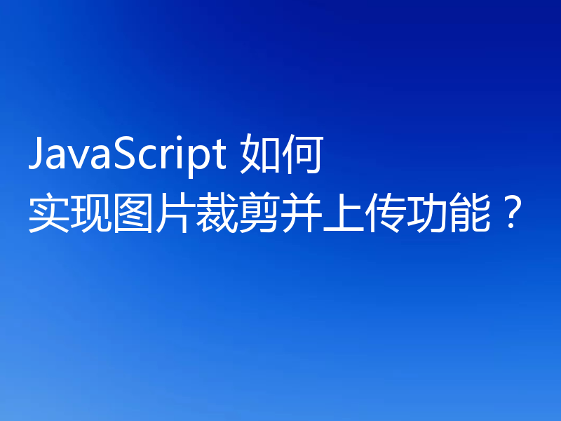 JavaScript 如何实现图片裁剪并上传功能？