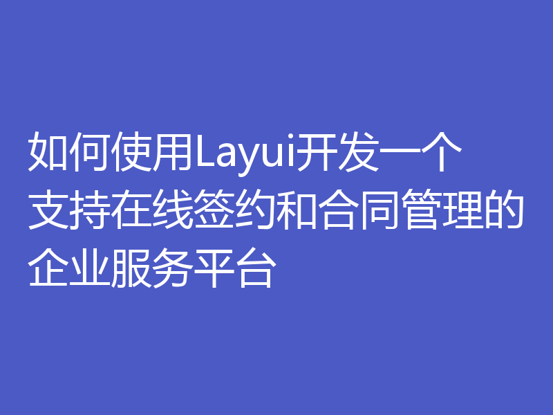 如何使用Layui开发一个支持在线签约和合同管理的企业服务平台