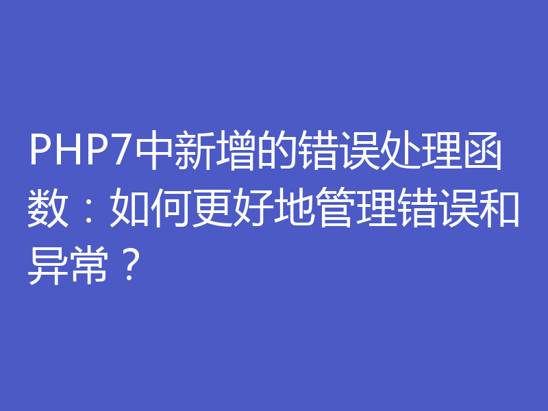 PHP7中新增的错误处理函数：如何更好地管理错误和异常？